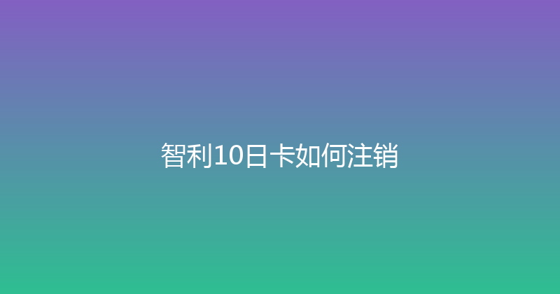 智利10日卡如何注销 