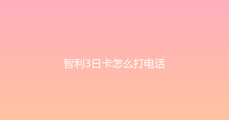 智利3日卡怎么打电话 