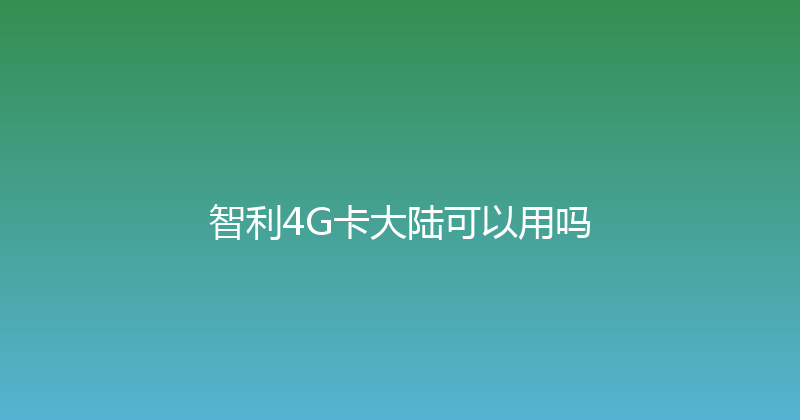 智利4G卡大陆可以用吗 