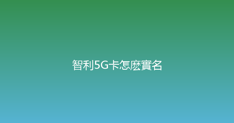 智利5G卡怎麽實名 