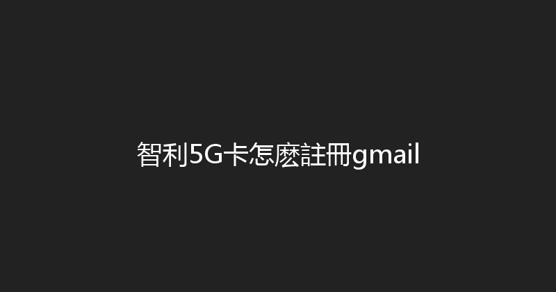 智利5G卡怎麽註冊gmail 
