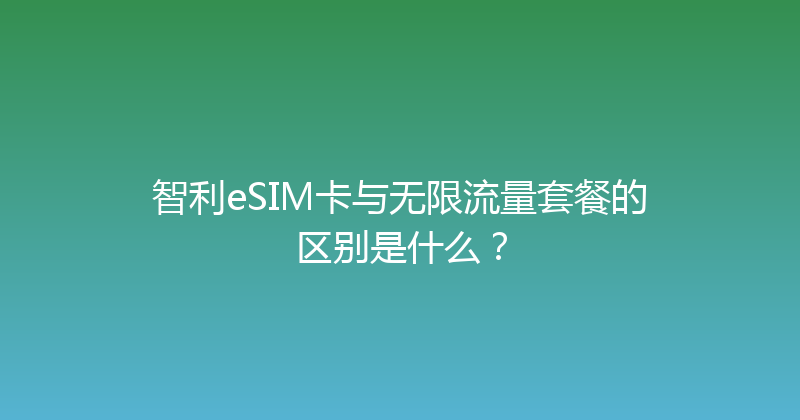 智利eSIM卡与无限流量套餐的区别是什么？ 