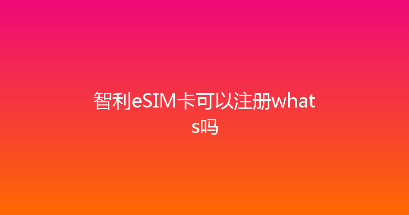 智利eSIM卡可以注册whats吗 