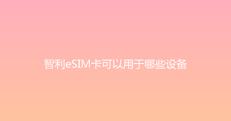 智利eSIM卡可以用于哪些设备 