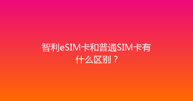 智利eSIM卡和普通SIM卡有什么区别？ 