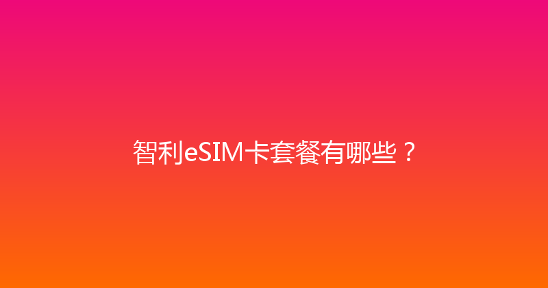 智利eSIM卡套餐有哪些？ 