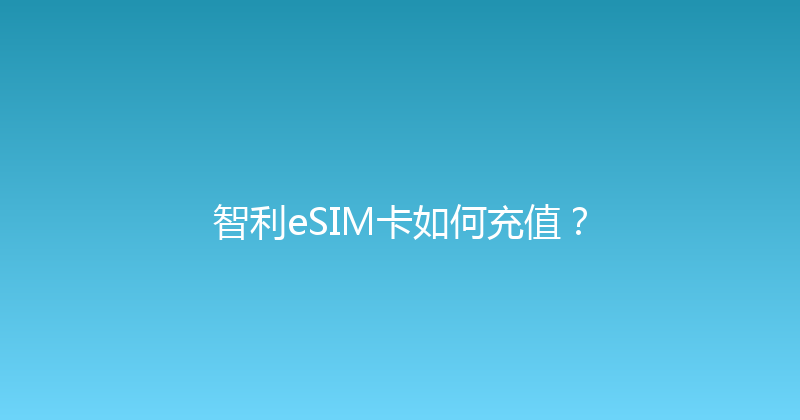 智利eSIM卡如何充值？ 