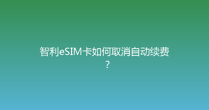 智利eSIM卡如何取消自动续费？ 