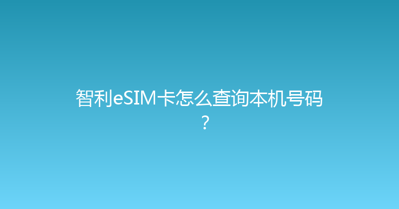 智利eSIM卡怎么查询本机号码？ 