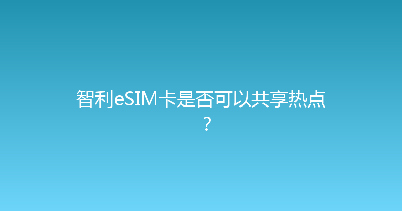 智利eSIM卡是否可以共享热点？ 