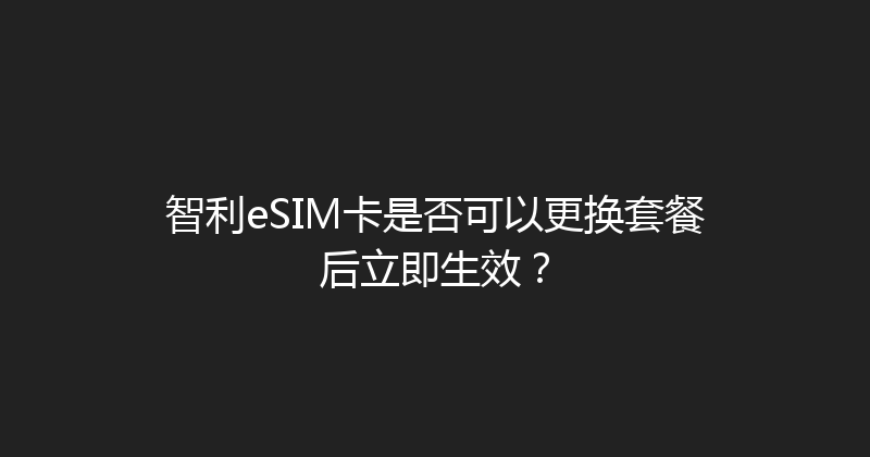智利eSIM卡是否可以更换套餐后立即生效？ 