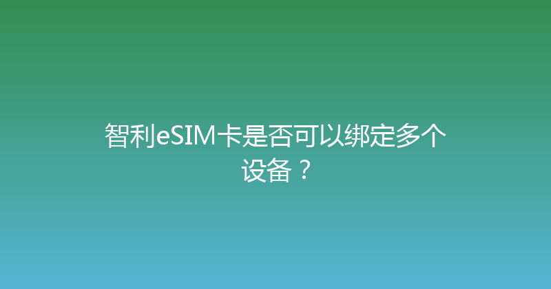 智利eSIM卡是否可以绑定多个设备？ 