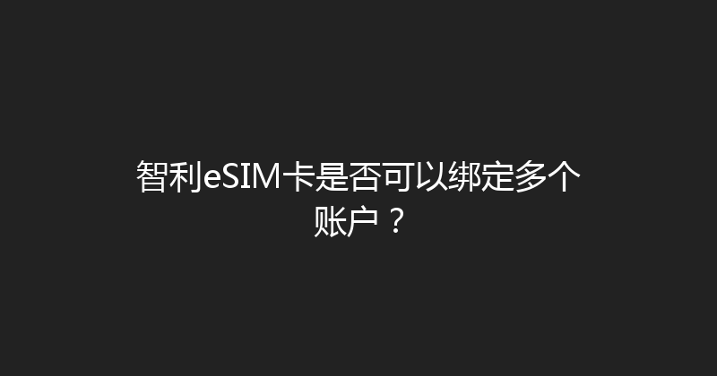 智利eSIM卡是否可以绑定多个账户？ 