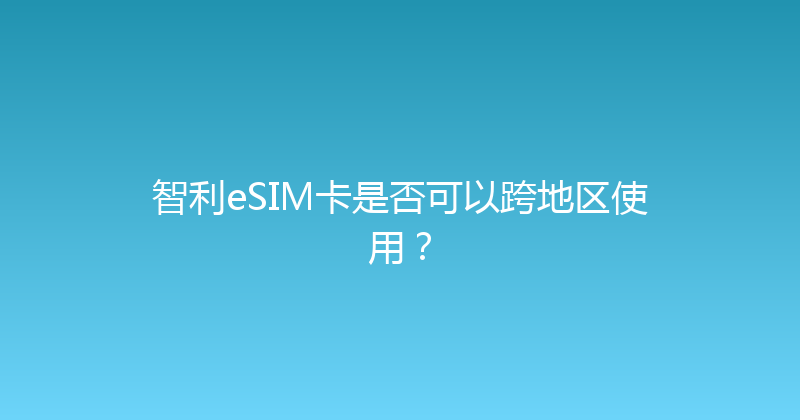 智利eSIM卡是否可以跨地区使用？ 