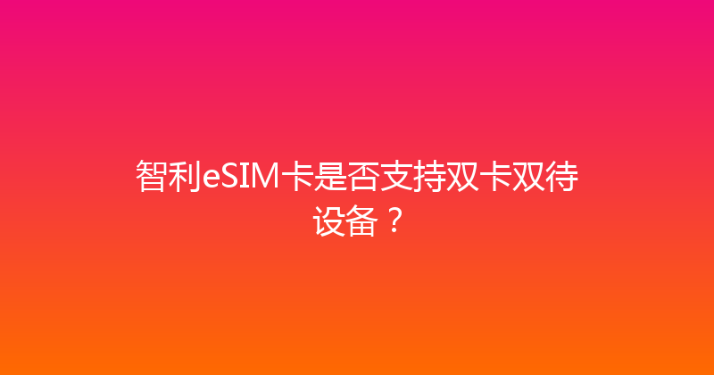 智利eSIM卡是否支持双卡双待设备？ 