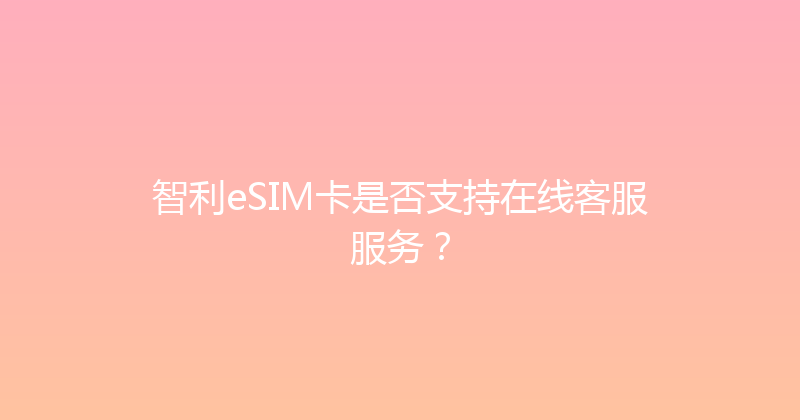 智利eSIM卡是否支持在线客服服务？ 