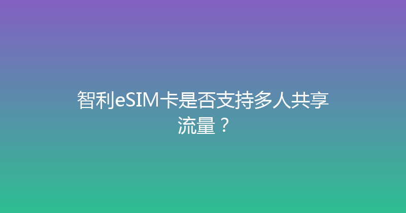 智利eSIM卡是否支持多人共享流量？ 