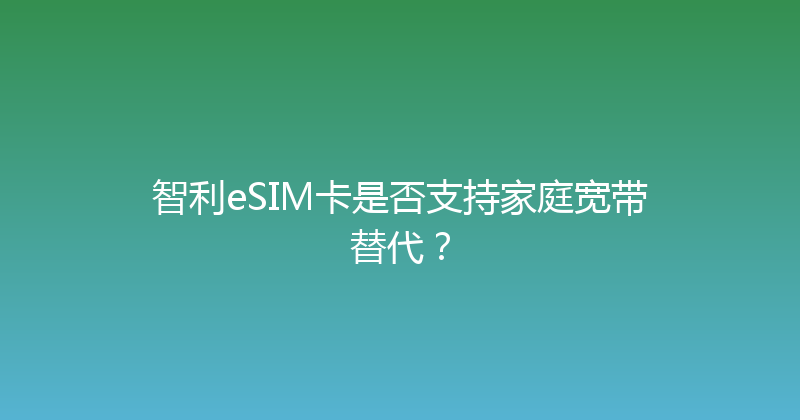 智利eSIM卡是否支持家庭宽带替代？ 