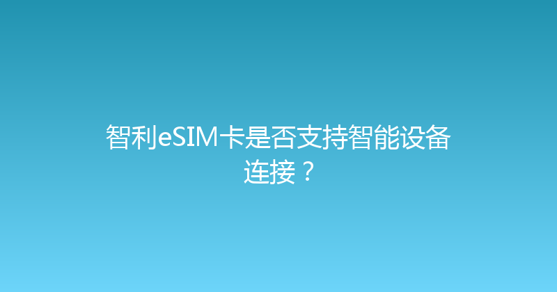 智利eSIM卡是否支持智能设备连接？ 