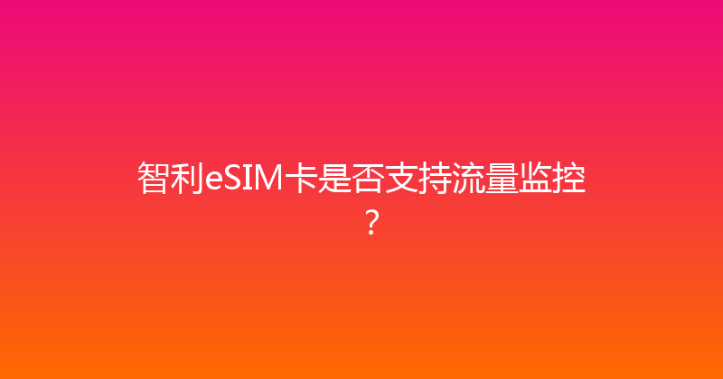 智利eSIM卡是否支持流量监控？ 