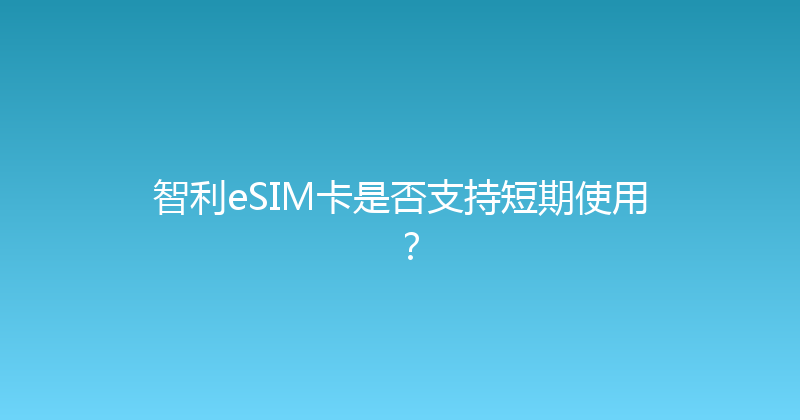 智利eSIM卡是否支持短期使用？ 