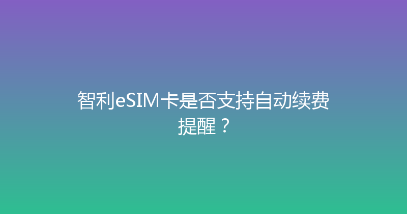 智利eSIM卡是否支持自动续费提醒？ 
