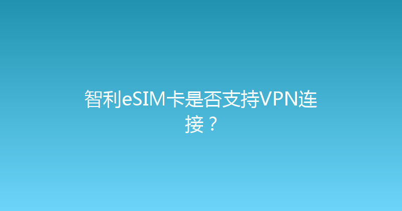 智利eSIM卡是否支持VPN连接？ 