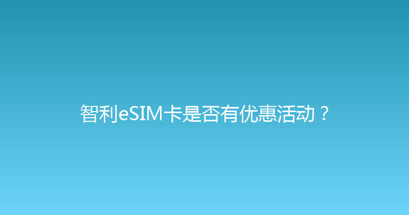 智利eSIM卡是否有优惠活动？ 