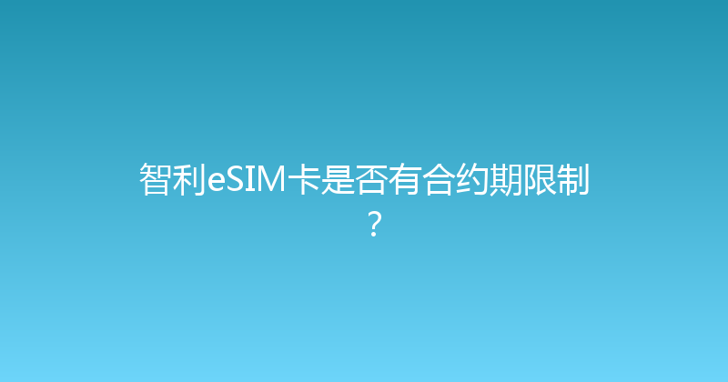 智利eSIM卡是否有合约期限制？ 