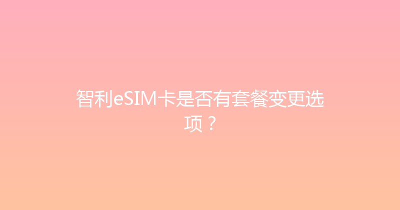 智利eSIM卡是否有套餐变更选项？ 