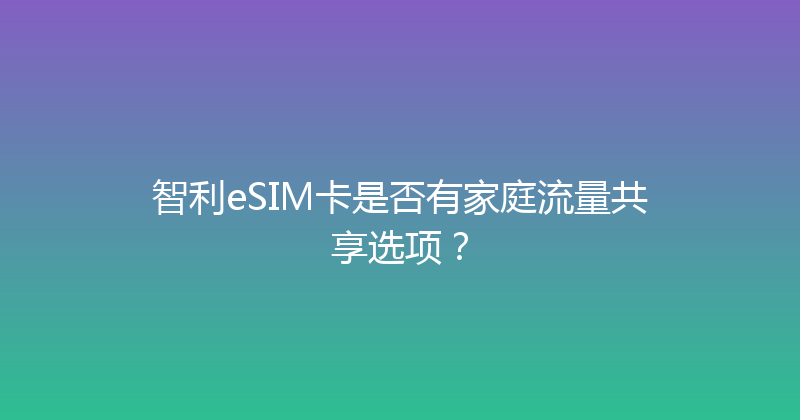 智利eSIM卡是否有家庭流量共享选项？ 