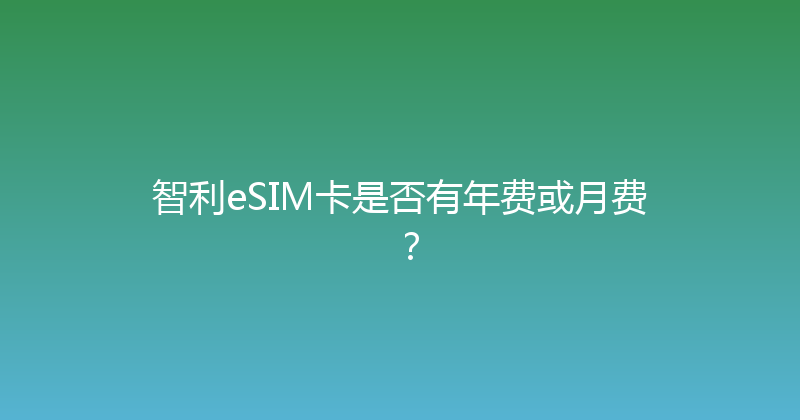 智利eSIM卡是否有年费或月费？ 