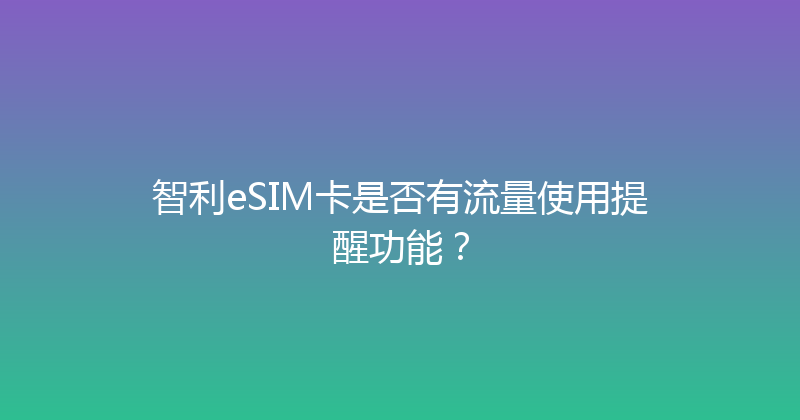 智利eSIM卡是否有流量使用提醒功能？ 