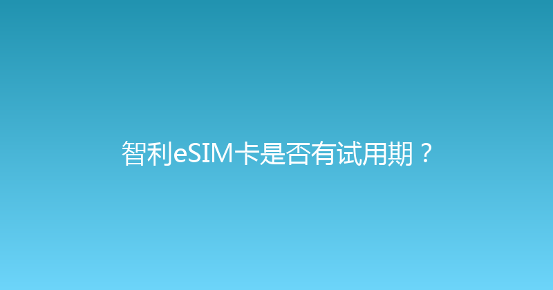 智利eSIM卡是否有试用期？ 