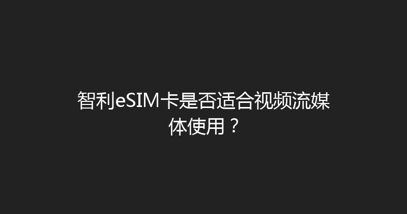 智利eSIM卡是否适合视频流媒体使用？ 