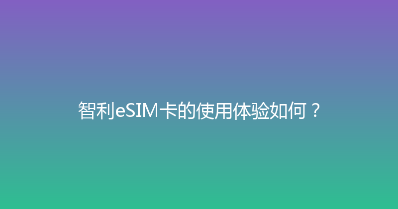 智利eSIM卡的使用体验如何？ 
