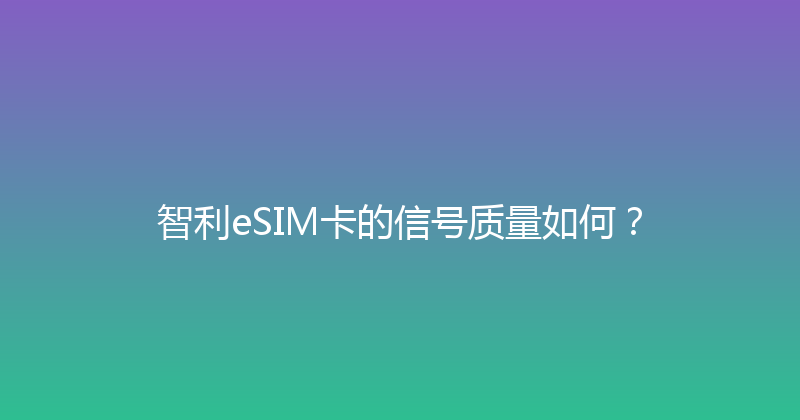 智利eSIM卡的信号质量如何？ 