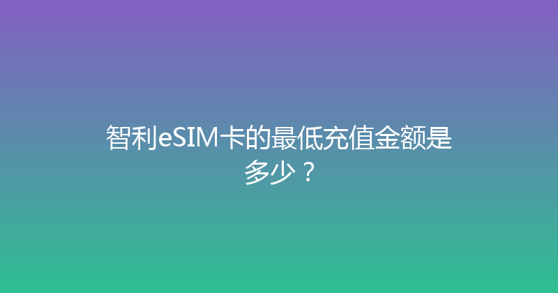智利eSIM卡的最低充值金额是多少？ 