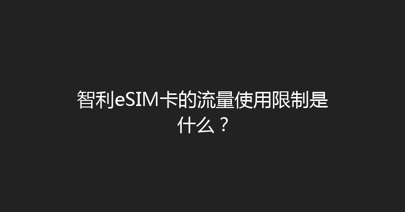 智利eSIM卡的流量使用限制是什么？ 
