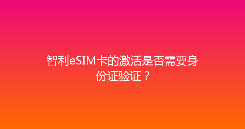 智利eSIM卡的激活是否需要身份证验证？ 