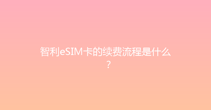 智利eSIM卡的续费流程是什么？ 