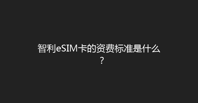 智利eSIM卡的资费标准是什么？ 