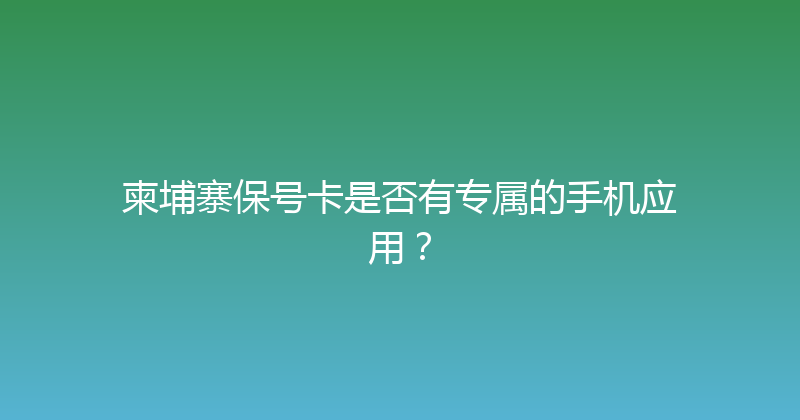 柬埔寨保号卡是否有专属的手机应用？ 