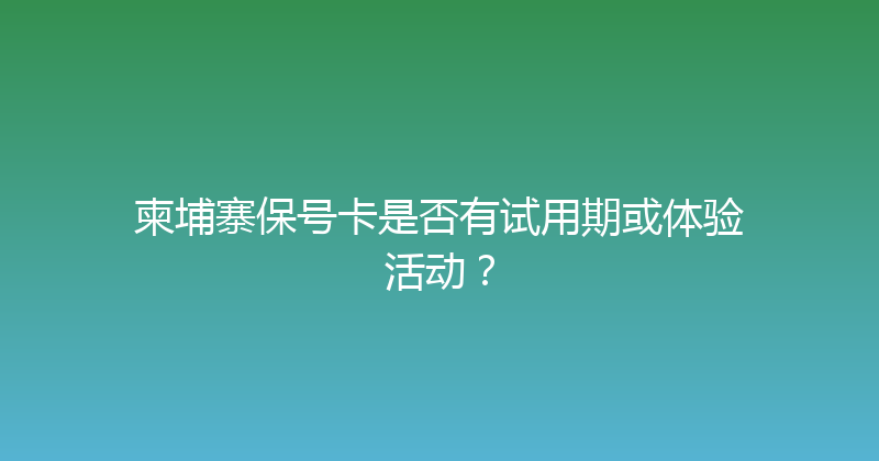 柬埔寨保号卡是否有试用期或体验活动？ 