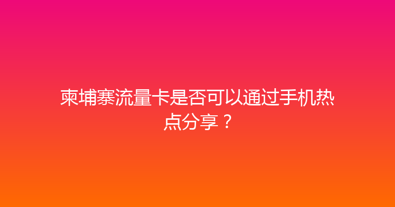 柬埔寨流量卡是否可以通过手机热点分享？ 