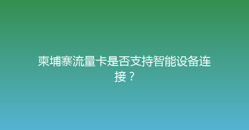 柬埔寨流量卡是否支持智能设备连接？ 
