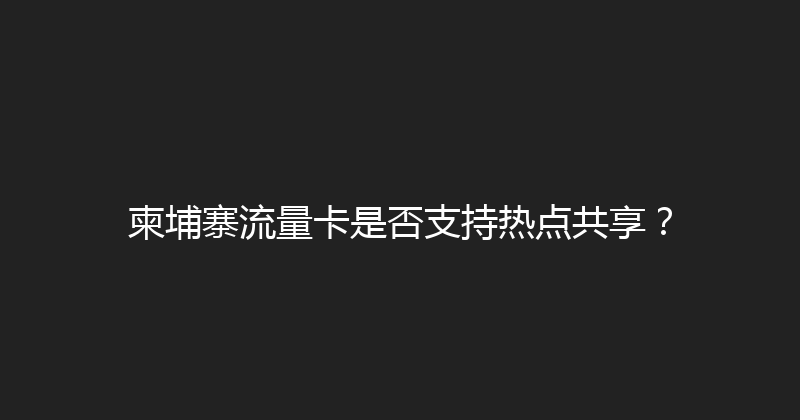 柬埔寨流量卡是否支持热点共享？ 