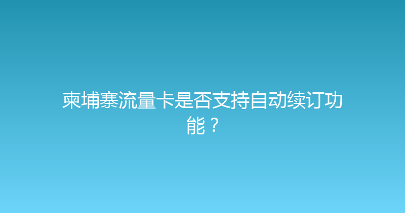 柬埔寨流量卡是否支持自动续订功能？ 