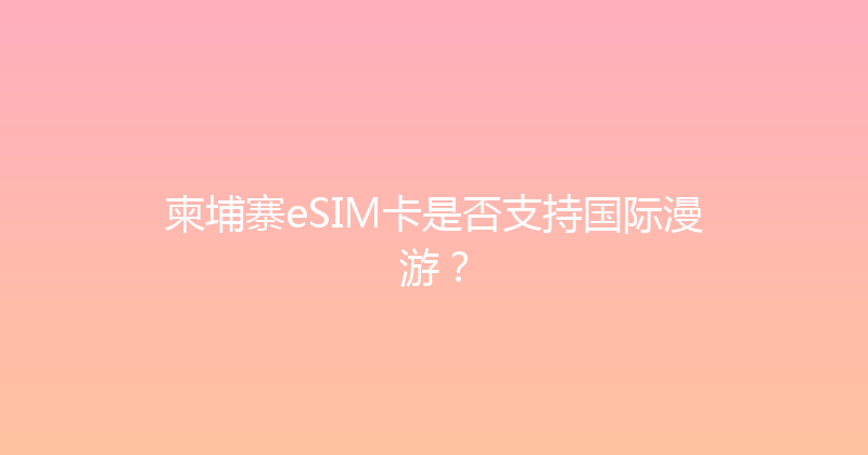 柬埔寨eSIM卡是否支持国际漫游？ 
