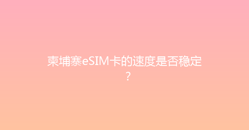 柬埔寨eSIM卡的速度是否稳定？ 